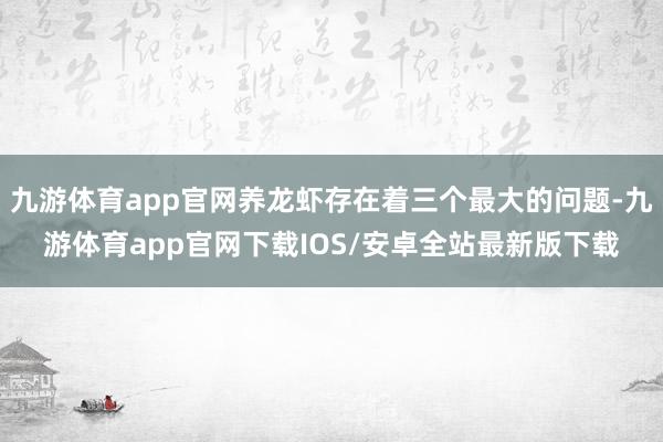 九游体育app官网养龙虾存在着三个最大的问题-九游体育app官网下载IOS/安卓全站最新版下载