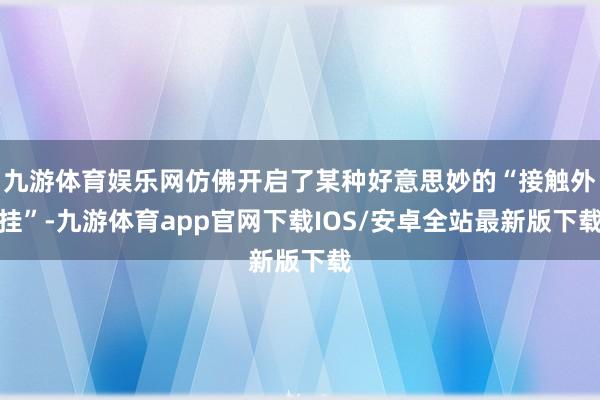 九游体育娱乐网仿佛开启了某种好意思妙的“接触外挂”-九游体育app官网下载IOS/安卓全站最新版下载