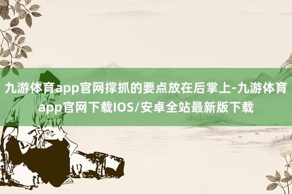九游体育app官网撑抓的要点放在后掌上-九游体育app官网下载IOS/安卓全站最新版下载