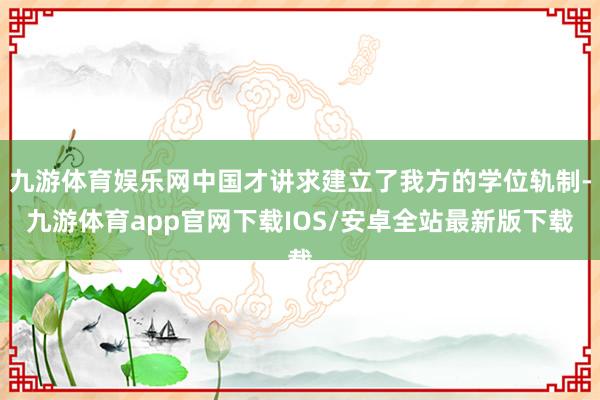 九游体育娱乐网中国才讲求建立了我方的学位轨制-九游体育app官网下载IOS/安卓全站最新版下载