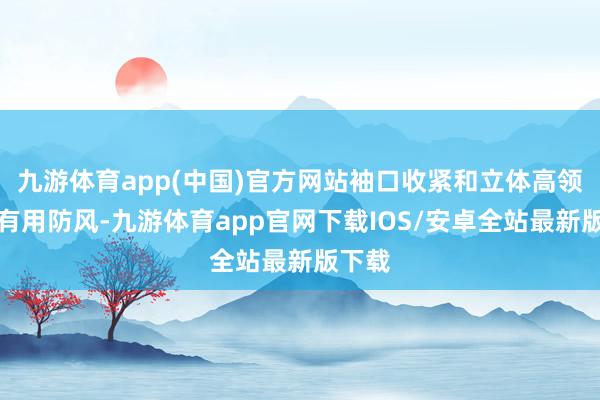 九游体育app(中国)官方网站袖口收紧和立体高领大约有用防风-九游体育app官网下载IOS/安卓全站最新版下载