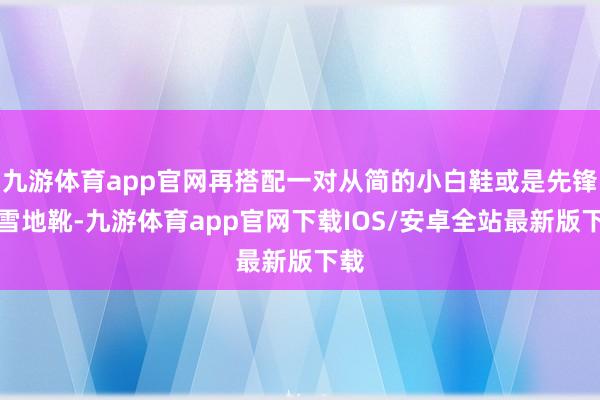 九游体育app官网再搭配一对从简的小白鞋或是先锋的雪地靴-九游体育app官网下载IOS/安卓全站最新版下载