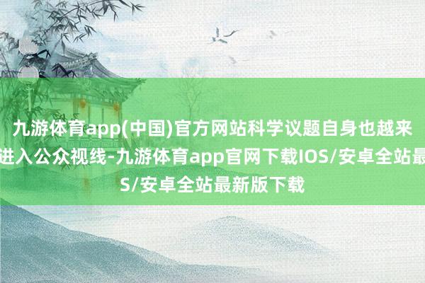 九游体育app(中国)官方网站科学议题自身也越来越频繁地进入公众视线-九游体育app官网下载IOS/安卓全站最新版下载