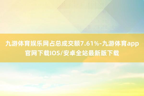 九游体育娱乐网占总成交额7.61%-九游体育app官网下载IOS/安卓全站最新版下载