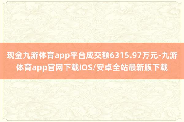 现金九游体育app平台成交额6315.97万元-九游体育app官网下载IOS/安卓全站最新版下载