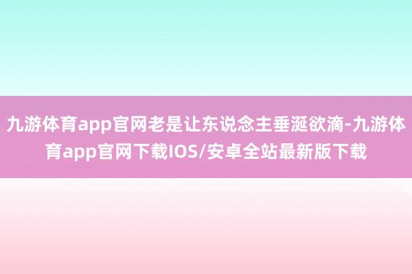 九游体育app官网老是让东说念主垂涎欲滴-九游体育app官网下载IOS/安卓全站最新版下载
