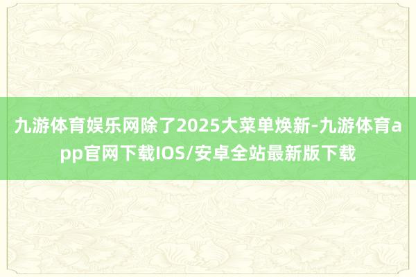 九游体育娱乐网除了2025大菜单焕新-九游体育app官网下载IOS/安卓全站最新版下载