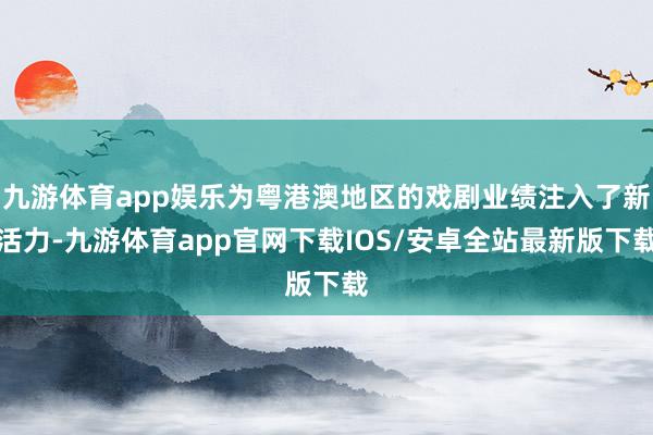 九游体育app娱乐为粤港澳地区的戏剧业绩注入了新活力-九游体育app官网下载IOS/安卓全站最新版下载