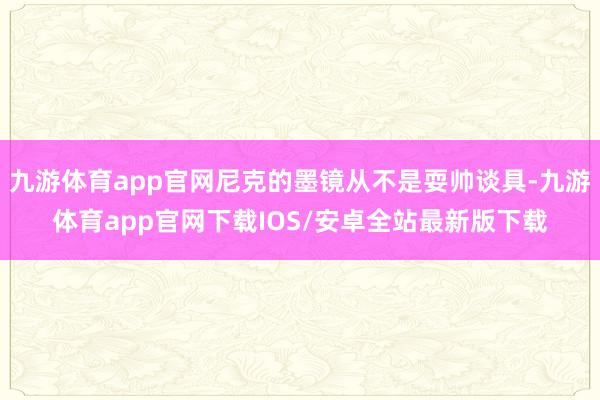 九游体育app官网尼克的墨镜从不是耍帅谈具-九游体育app官网下载IOS/安卓全站最新版下载