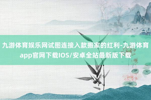 九游体育娱乐网试图连接入款搬家的红利-九游体育app官网下载IOS/安卓全站最新版下载