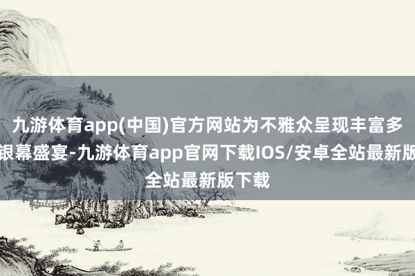 九游体育app(中国)官方网站为不雅众呈现丰富多彩的银幕盛宴-九游体育app官网下载IOS/安卓全站最新版下载