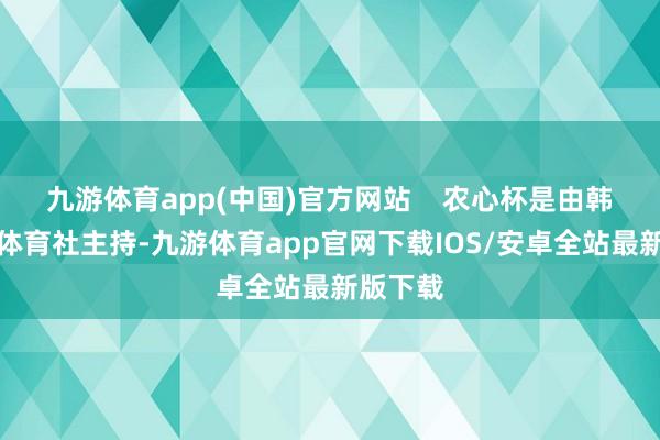 九游体育app(中国)官方网站    农心杯是由韩国日刊体育社主持-九游体育app官网下载IOS/安卓全站最新版下载