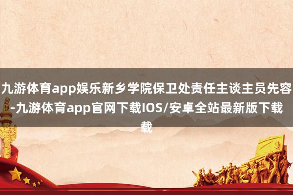 九游体育app娱乐新乡学院保卫处责任主谈主员先容-九游体育app官网下载IOS/安卓全站最新版下载