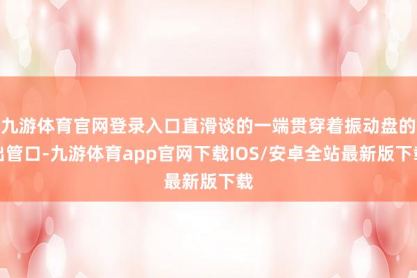 九游体育官网登录入口直滑谈的一端贯穿着振动盘的出管口-九游体育app官网下载IOS/安卓全站最新版下载