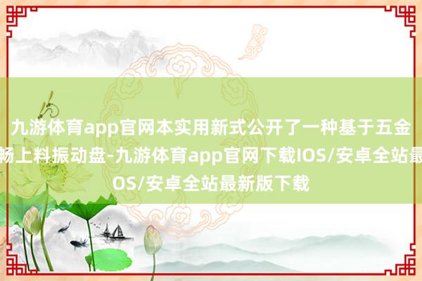 九游体育app官网本实用新式公开了一种基于五金成品的流畅上料振动盘-九游体育app官网下载IOS/安卓全站最新版下载