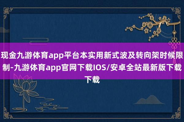 现金九游体育app平台本实用新式波及转向架时候限制-九游体育app官网下载IOS/安卓全站最新版下载
