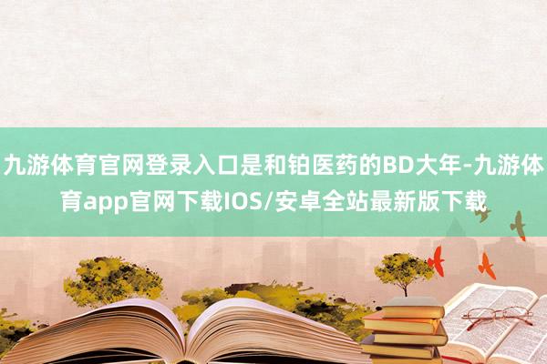 九游体育官网登录入口是和铂医药的BD大年-九游体育app官网下载IOS/安卓全站最新版下载