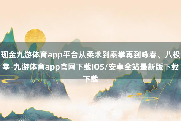现金九游体育app平台从柔术到泰拳再到咏春、八极拳-九游体育app官网下载IOS/安卓全站最新版下载