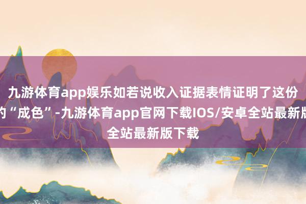 九游体育app娱乐 如若说收入证据表情证明了这份功绩的“成色”-九游体育app官网下载IOS/安卓全站最新版下载