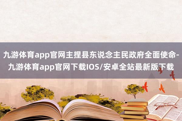 九游体育app官网主捏县东说念主民政府全面使命-九游体育app官网下载IOS/安卓全站最新版下载