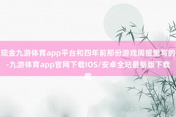 现金九游体育app平台和四年前那份游戏周报里写的-九游体育app官网下载IOS/安卓全站最新版下载