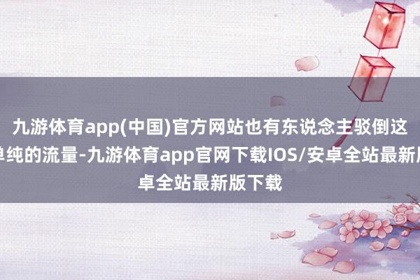 九游体育app(中国)官方网站也有东说念主驳倒这不是单纯的流量-九游体育app官网下载IOS/安卓全站最新版下载
