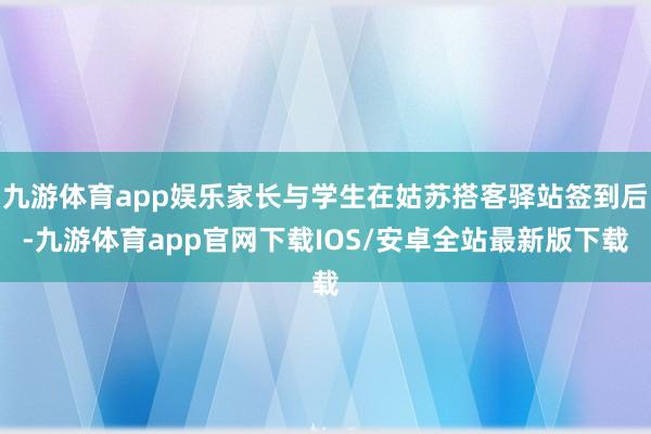 九游体育app娱乐家长与学生在姑苏搭客驿站签到后-九游体育app官网下载IOS/安卓全站最新版下载