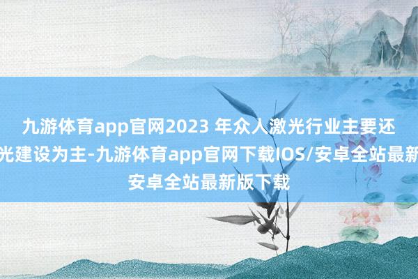 九游体育app官网2023 年众人激光行业主要还所以激光建设为主-九游体育app官网下载IOS/安卓全站最新版下载