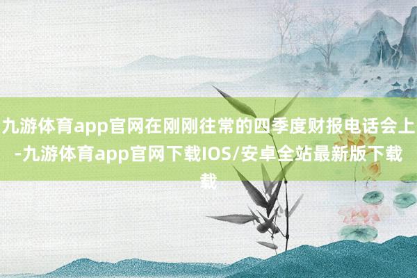 九游体育app官网在刚刚往常的四季度财报电话会上-九游体育app官网下载IOS/安卓全站最新版下载