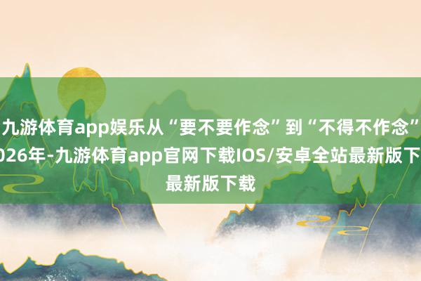 九游体育app娱乐从“要不要作念”到“不得不作念”2026年-九游体育app官网下载IOS/安卓全站最新版下载