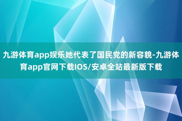 九游体育app娱乐她代表了国民党的新容貌-九游体育app官网下载IOS/安卓全站最新版下载