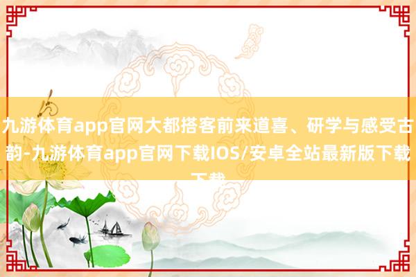 九游体育app官网大都搭客前来道喜、研学与感受古韵-九游体育app官网下载IOS/安卓全站最新版下载