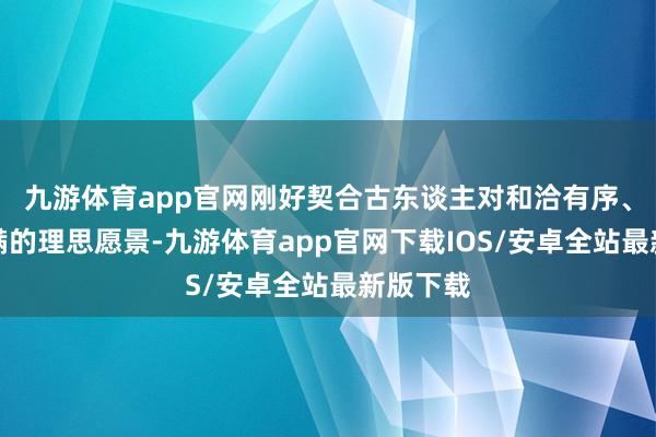 九游体育app官网刚好契合古东谈主对和洽有序、羽毛丰满的理思愿景-九游体育app官网下载IOS/安卓全站最新版下载