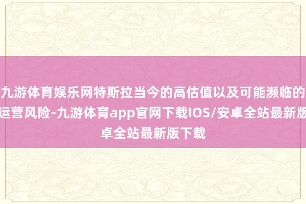 九游体育娱乐网特斯拉当今的高估值以及可能濒临的短期运营风险-九游体育app官网下载IOS/安卓全站最新版下载