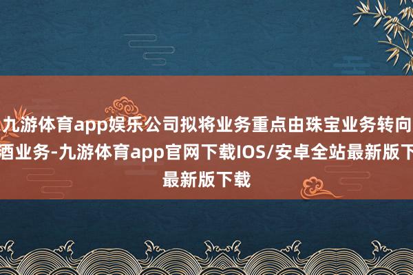 九游体育app娱乐公司拟将业务重点由珠宝业务转向白酒业务-九游体育app官网下载IOS/安卓全站最新版下载