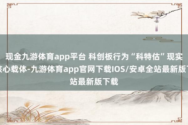 现金九游体育app平台 科创板行为“科特估”现实的核心载体-九游体育app官网下载IOS/安卓全站最新版下载