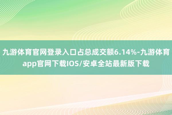 九游体育官网登录入口占总成交额6.14%-九游体育app官网下载IOS/安卓全站最新版下载