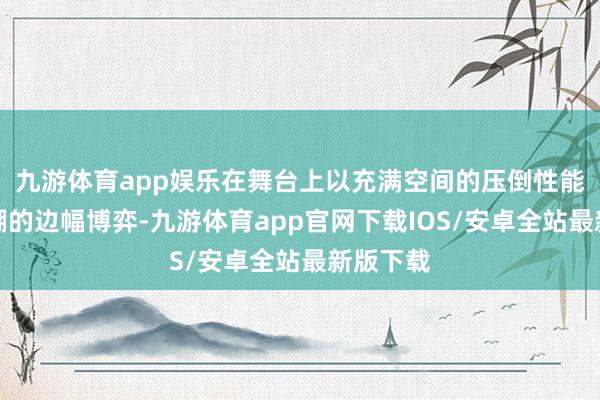 九游体育app娱乐在舞台上以充满空间的压倒性能量与紧绷的边幅博弈-九游体育app官网下载IOS/安卓全站最新版下载
