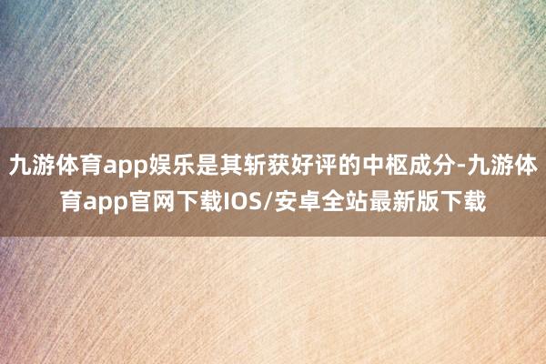 九游体育app娱乐是其斩获好评的中枢成分-九游体育app官网下载IOS/安卓全站最新版下载