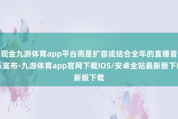 现金九游体育app平台而是扩容成结合全年的直播音乐宣布-九游体育app官网下载IOS/安卓全站最新版下载