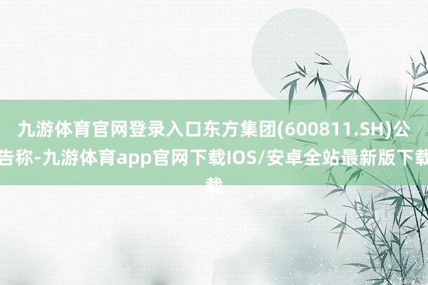 九游体育官网登录入口东方集团(600811.SH)公告称-九游体育app官网下载IOS/安卓全站最新版下载