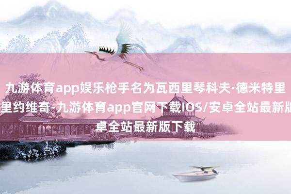 九游体育app娱乐枪手名为瓦西里琴科夫·德米特里·瓦西里约维奇-九游体育app官网下载IOS/安卓全站最新版下载