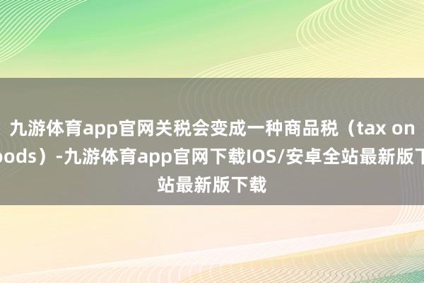 九游体育app官网关税会变成一种商品税（tax on goods）-九游体育app官网下载IOS/安卓全站最新版下载