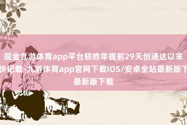 现金九游体育app平台较昨年提前29天创通达以来最快记载-九游体育app官网下载IOS/安卓全站最新版下载