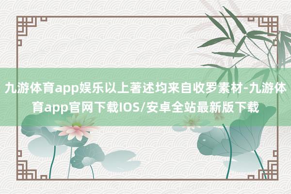 九游体育app娱乐以上著述均来自收罗素材-九游体育app官网下载IOS/安卓全站最新版下载