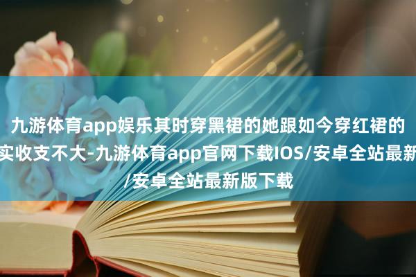 九游体育app娱乐其时穿黑裙的她跟如今穿红裙的躯壳其实收支不大-九游体育app官网下载IOS/安卓全站最新版下载