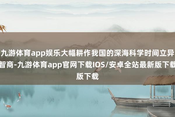 九游体育app娱乐大幅耕作我国的深海科学时间立异智商-九游体育app官网下载IOS/安卓全站最新版下载