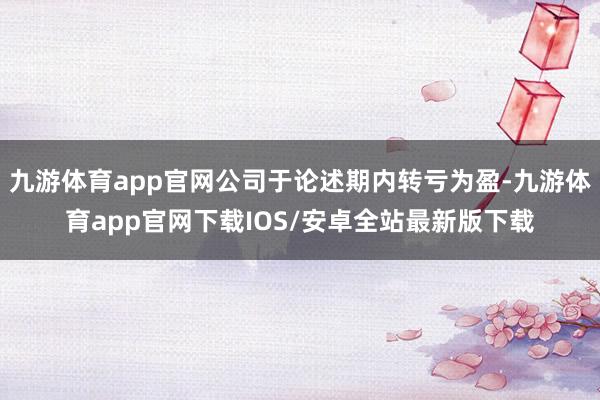 九游体育app官网公司于论述期内转亏为盈-九游体育app官网下载IOS/安卓全站最新版下载