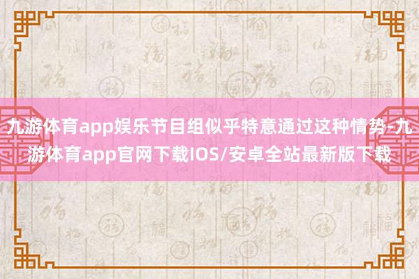 九游体育app娱乐节目组似乎特意通过这种情势-九游体育app官网下载IOS/安卓全站最新版下载