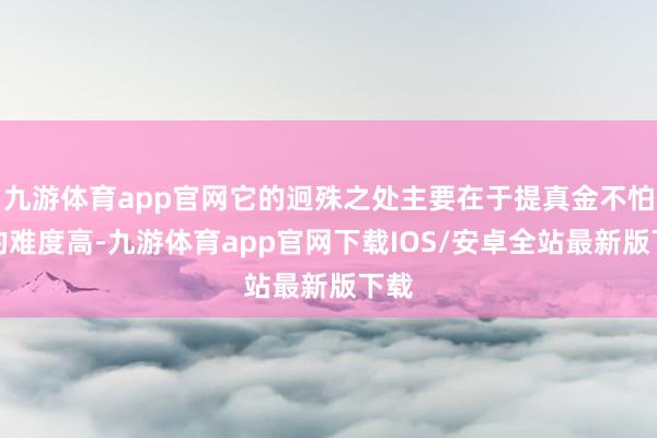 九游体育app官网它的迥殊之处主要在于提真金不怕火的难度高-九游体育app官网下载IOS/安卓全站最新版下载